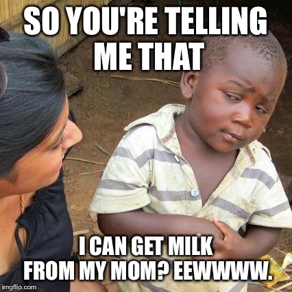 Third World Skeptical Kid Meme | SO YOU'RE TELLING ME THAT I CAN GET MILK FROM MY MOM? EEWWWW. | image tagged in memes,third world skeptical kid | made w/ Imgflip meme maker