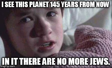I See Dead People | I SEE THIS PLANET 145 YEARS FROM NOW IN IT THERE ARE NO MORE JEWS. | image tagged in memes,i see dead people | made w/ Imgflip meme maker