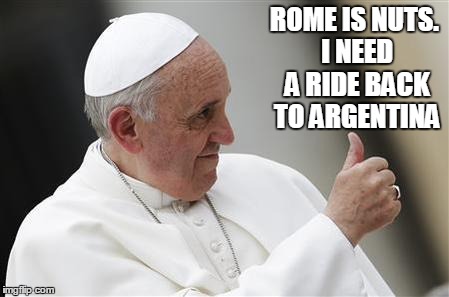 ROME IS NUTS. I NEED A RIDE BACK TO ARGENTINA | image tagged in pope | made w/ Imgflip meme maker