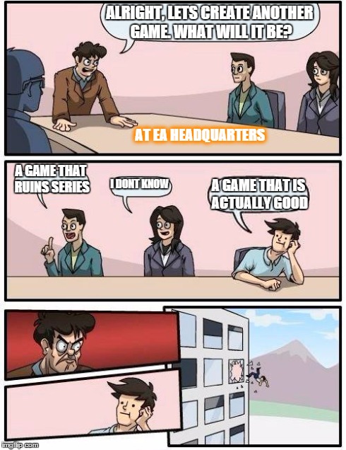 Boardroom Meeting Suggestion | ALRIGHT, LETS CREATE ANOTHER GAME.
WHAT WILL IT BE? A GAME THAT RUINS
SERIES I DONT KNOW A GAME THAT IS ACTUALLY GOOD AT EA HEADQUARTERS | image tagged in memes,boardroom meeting suggestion | made w/ Imgflip meme maker