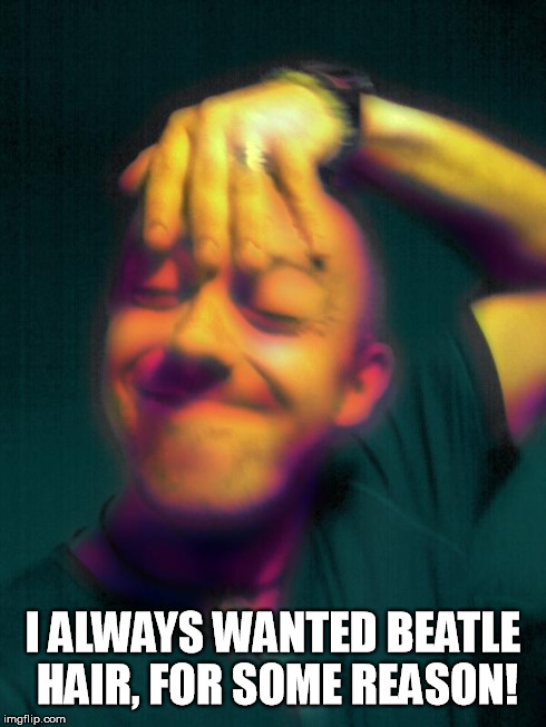 Beatle hair | I ALWAYS WANTED BEATLE HAIR, FOR SOME REASON! | image tagged in fluteboy,beatle hair | made w/ Imgflip meme maker