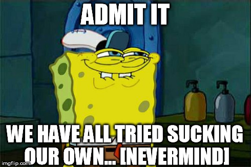 Don't You Squidward Meme | ADMIT IT WE HAVE ALL TRIED SUCKING OUR OWN... [NEVERMIND] | image tagged in memes,dont you squidward | made w/ Imgflip meme maker