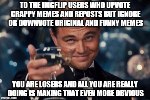 Leonardo Dicaprio Cheers | TO THE IMGFLIP USERS WHO UPVOTE CRAPPY MEMES AND REPOSTS BUT IGNORE OR DOWNVOTE ORIGINAL AND FUNNY MEMES YOU ARE LOSERS AND ALL YOU ARE REAL | image tagged in memes,leonardo dicaprio cheers | made w/ Imgflip meme maker