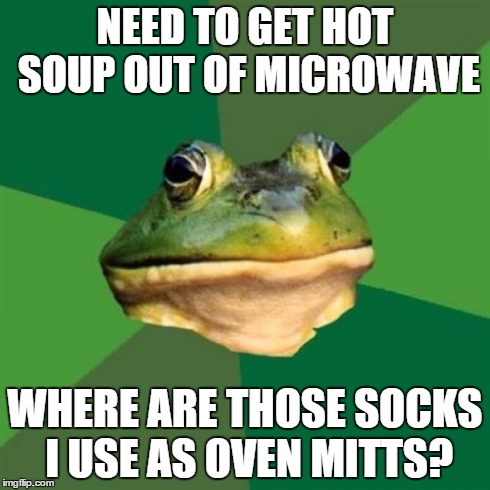 Foul Bachelor Frog Meme | NEED TO GET HOT SOUP OUT OF MICROWAVE WHERE ARE THOSE SOCKS I USE AS OVEN MITTS? | image tagged in memes,foul bachelor frog,AdviceAnimals | made w/ Imgflip meme maker
