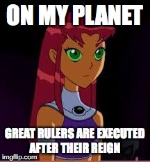 On My Planet... | ON MY PLANET GREAT RULERS ARE EXECUTED AFTER THEIR REIGN | image tagged in on my planet | made w/ Imgflip meme maker