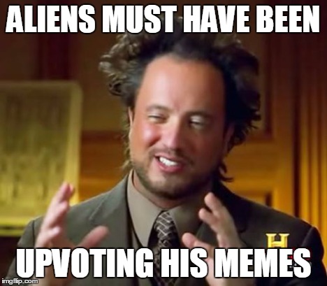 Ancient Aliens Meme | ALIENS MUST HAVE BEEN UPVOTING HIS MEMES | image tagged in memes,ancient aliens | made w/ Imgflip meme maker
