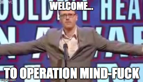 Operation Mind-Fuck | WELCOME... TO OPERATION MIND-F**K | image tagged in operation mind-fuck | made w/ Imgflip meme maker