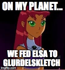 On My Planet... | ON MY PLANET... WE FED ELSA TO GLURDELSKLETCH | image tagged in on my planet | made w/ Imgflip meme maker