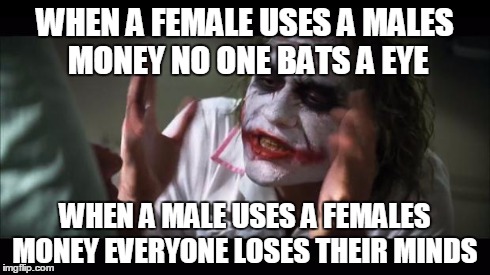 And everybody loses their minds | WHEN A FEMALE USES A MALES MONEY NO ONE BATS A EYE WHEN A MALE USES A FEMALES MONEY EVERYONE LOSES THEIR MINDS | image tagged in memes,and everybody loses their minds | made w/ Imgflip meme maker