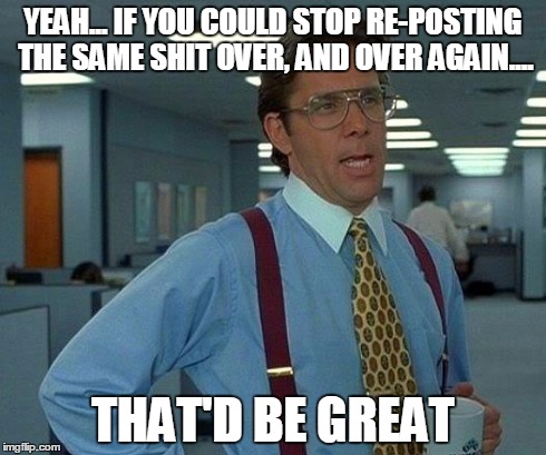 That Would Be Great Meme | YEAH...
IF YOU COULD STOP RE-POSTING THE SAME SHIT OVER, AND OVER AGAIN.... THAT'D BE GREAT | image tagged in memes,that would be great,office space,repost,bill lumbergh,work | made w/ Imgflip meme maker