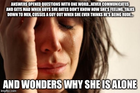 First World Problems | ANSWERS OPENED QUESTIONS WITH ONE WORD...NEVER COMMUNICATES AND GETS MAD WHEN GUYS SHE DATES DON'T KNOW HOW SHE'S FEELING, TALKS DOWN TO MEN | image tagged in woman crying | made w/ Imgflip meme maker