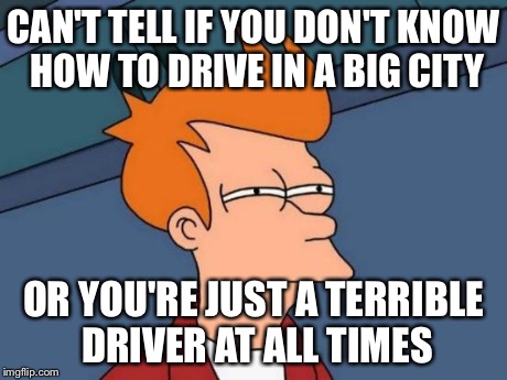 Futurama Fry | CAN'T TELL IF YOU DON'T KNOW HOW TO DRIVE IN A BIG CITY OR YOU'RE JUST A TERRIBLE DRIVER AT ALL TIMES | image tagged in memes,futurama fry | made w/ Imgflip meme maker