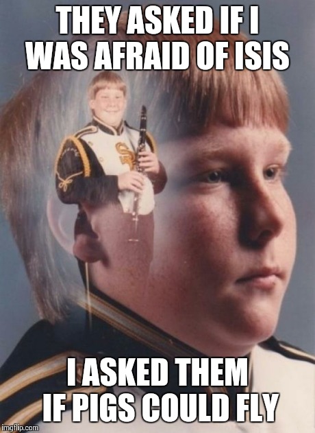 PTSD Clarinet Boy | THEY ASKED IF I WAS AFRAID OF ISIS I ASKED THEM IF PIGS COULD FLY | image tagged in memes,ptsd clarinet boy | made w/ Imgflip meme maker