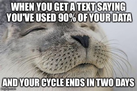 Satisfied Seal | WHEN YOU GET A TEXT SAYING YOU'VE USED 90% OF YOUR DATA AND YOUR CYCLE ENDS IN TWO DAYS | image tagged in memes,satisfied seal | made w/ Imgflip meme maker