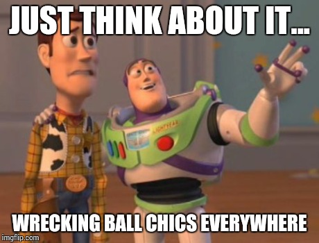 X, X Everywhere | JUST THINK ABOUT IT... WRECKING BALL CHICS EVERYWHERE | image tagged in memes,x x everywhere | made w/ Imgflip meme maker