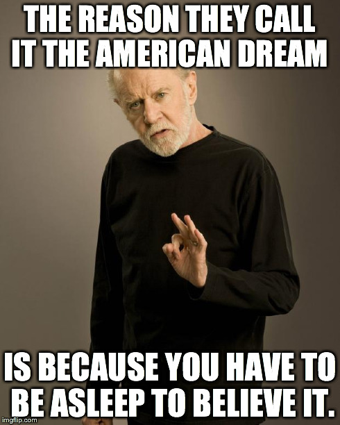 George Carlin | THE REASON THEY CALL IT THE AMERICAN DREAM IS BECAUSE YOU HAVE TO BE ASLEEP TO BELIEVE IT. | image tagged in george carlin | made w/ Imgflip meme maker