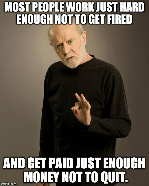 George Carlin | MOST PEOPLE WORK JUST HARD ENOUGH NOT TO GET FIRED AND GET PAID JUST ENOUGH MONEY NOT TO QUIT. | image tagged in george carlin | made w/ Imgflip meme maker
