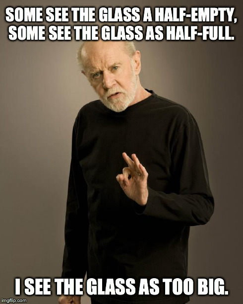 George Carlin | SOME SEE THE GLASS A HALF-EMPTY, SOME SEE THE GLASS AS HALF-FULL. I SEE THE GLASS AS TOO BIG. | image tagged in george carlin | made w/ Imgflip meme maker