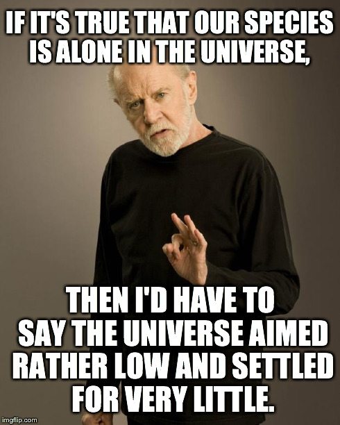 George Carlin | IF IT'S TRUE THAT OUR SPECIES IS ALONE IN THE UNIVERSE, THEN I'D HAVE TO SAY THE UNIVERSE AIMED RATHER LOW AND SETTLED FOR VERY LITTLE. | image tagged in george carlin | made w/ Imgflip meme maker