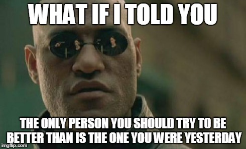 Matrix Morpheus Meme | WHAT IF I TOLD YOU THE ONLY PERSON YOU SHOULD TRY TO BE BETTER THAN IS THE ONE YOU WERE YESTERDAY | image tagged in memes,matrix morpheus | made w/ Imgflip meme maker