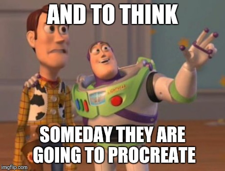 X, X Everywhere | AND TO THINK SOMEDAY THEY ARE GOING TO PROCREATE | image tagged in memes,x x everywhere | made w/ Imgflip meme maker