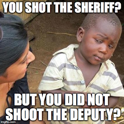 Third World Skeptical Kid Meme | YOU SHOT THE SHERIFF? BUT YOU DID NOT SHOOT THE DEPUTY? | image tagged in memes,third world skeptical kid | made w/ Imgflip meme maker