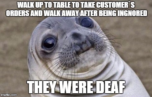 Awkward Moment Sealion | WALK UP TO TABLE TO TAKE CUSTOMER`S ORDERS AND WALK AWAY AFTER BEING INGNORED THEY WERE DEAF | image tagged in memes,awkward moment sealion,AdviceAnimals | made w/ Imgflip meme maker