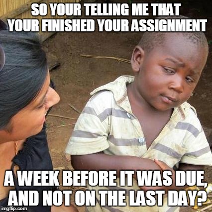 Third World Skeptical Kid | SO YOUR TELLING ME THAT YOUR FINISHED YOUR ASSIGNMENT A WEEK BEFORE IT WAS DUE, AND NOT ON THE LAST DAY? | image tagged in memes,third world skeptical kid | made w/ Imgflip meme maker