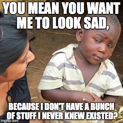 Look Sad for the Camera | YOU MEAN YOU WANT ME TO LOOK SAD, BECAUSE I DON'T HAVE A BUNCH OF STUFF I NEVER KNEW EXISTED? | image tagged in third world,model,charity commercial | made w/ Imgflip meme maker