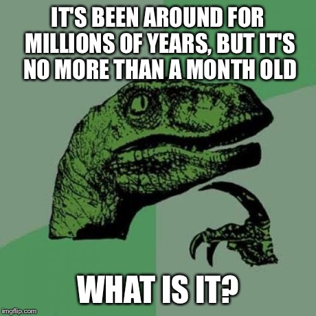 Philosoraptor Meme | IT'S BEEN AROUND FOR MILLIONS OF YEARS, BUT IT'S NO MORE THAN A MONTH OLD WHAT IS IT? | image tagged in memes,philosoraptor | made w/ Imgflip meme maker
