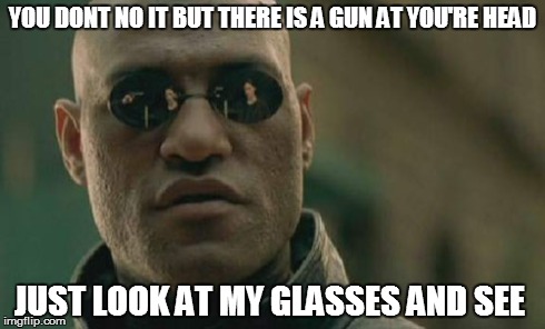 Matrix Morpheus Meme | YOU DONT NO IT BUT THERE IS A GUN AT YOU'RE HEAD JUST LOOK AT MY GLASSES AND SEE | image tagged in memes,matrix morpheus | made w/ Imgflip meme maker