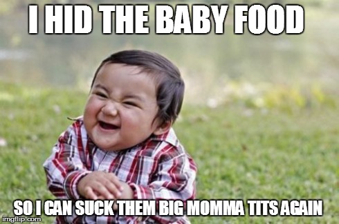 Evil Toddler | I HID THE BABY FOOD SO I CAN SUCK THEM BIG MOMMA TITS AGAIN | image tagged in memes,evil toddler | made w/ Imgflip meme maker