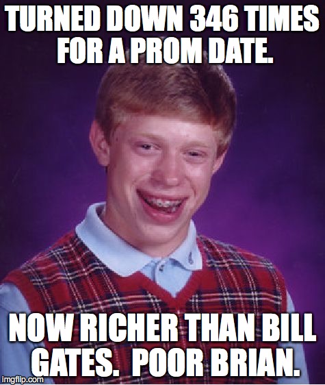 Bad Luck Brian | TURNED DOWN 346 TIMES FOR A PROM DATE. NOW RICHER THAN BILL GATES.  POOR BRIAN. | image tagged in memes,bad luck brian,bill gates,prom date | made w/ Imgflip meme maker