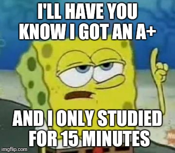I'll Have You Know Spongebob Meme | I'LL HAVE YOU KNOW I GOT AN A+ AND I ONLY STUDIED FOR 15 MINUTES | image tagged in memes,ill have you know spongebob | made w/ Imgflip meme maker