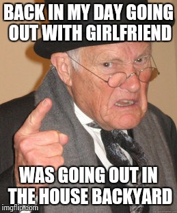 Back In My Day Meme | BACK IN MY DAY GOING OUT WITH GIRLFRIEND WAS GOING OUT IN THE HOUSE BACKYARD | image tagged in memes,back in my day | made w/ Imgflip meme maker