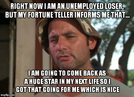 So I Got That Goin For Me Which Is Nice Meme | RIGHT NOW I AM AN UNEMPLOYED LOSER, BUT MY FORTUNE TELLER INFORMS ME THAT... I AM GOING TO COME BACK AS A HUGE STAR IN MY NEXT LIFE SO I GOT | image tagged in memes,so i got that goin for me which is nice | made w/ Imgflip meme maker