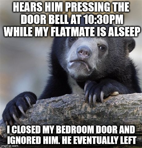 Confession Bear | HEARS HIM PRESSING THE DOOR BELL AT 10:30PM WHILE MY FLATMATE IS ALSEEP I CLOSED MY BEDROOM DOOR AND IGNORED HIM. HE EVENTUALLY LEFT | image tagged in memes,confession bear,AdviceAnimals | made w/ Imgflip meme maker
