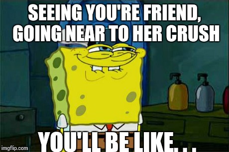 Don't You Squidward | SEEING YOU'RE FRIEND, GOING NEAR TO HER CRUSH YOU'LL BE LIKE. . . | image tagged in memes,dont you squidward | made w/ Imgflip meme maker