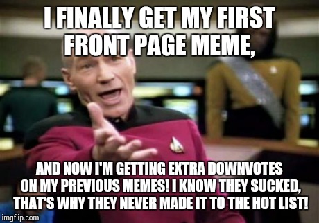 Picard Wtf | I FINALLY GET MY FIRST FRONT PAGE MEME, AND NOW I'M GETTING EXTRA DOWNVOTES ON MY PREVIOUS MEMES! I KNOW THEY SUCKED, THAT'S WHY THEY NEVER  | image tagged in memes,picard wtf | made w/ Imgflip meme maker