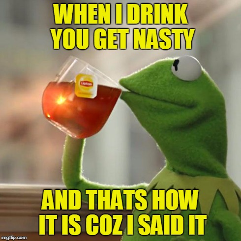 But That's None Of My Business Meme | WHEN I DRINK YOU GET NASTY AND THATS HOW IT IS COZ I SAID IT | image tagged in memes,but thats none of my business,kermit the frog | made w/ Imgflip meme maker