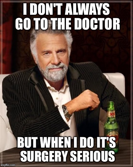 The Most Interesting Man In The World Meme | I DON'T ALWAYS GO TO THE DOCTOR BUT WHEN I DO IT'S SURGERY SERIOUS | image tagged in memes,the most interesting man in the world | made w/ Imgflip meme maker