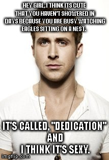 Ryan Gosling Meme | HEY GIRL, I THINK ITS CUTE THAT YOU HAVEN'T SHOWERED IN DAYS BECAUSE YOU ARE BUSY WATCHING EAGLES SITTING ON A NEST. IT'S CALLED, "DEDICATIO | image tagged in memes,ryan gosling | made w/ Imgflip meme maker