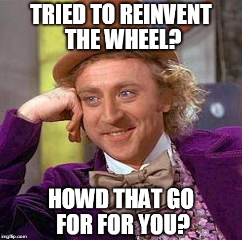 Creepy Condescending Wonka Meme | TRIED TO REINVENT THE WHEEL? HOWD THAT GO FOR FOR YOU? | image tagged in memes,creepy condescending wonka | made w/ Imgflip meme maker