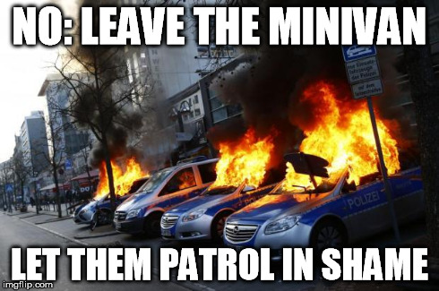 NO: LEAVE THE MINIVAN LET THEM PATROL IN SHAME | image tagged in cop minivan,memes,funny memes,riot,fail | made w/ Imgflip meme maker