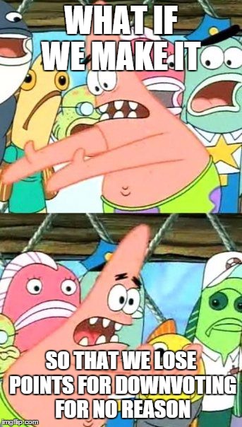 Put It Somewhere Else Patrick Meme | WHAT IF WE MAKE IT SO THAT WE LOSE POINTS FOR DOWNVOTING FOR NO REASON | image tagged in memes,put it somewhere else patrick | made w/ Imgflip meme maker