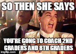 Good Fellas Hilarious | SO THEN SHE SAYS YOU'RE GONG TO COACH 2ND GRADERS AND 8TH GRADERS | image tagged in ray liotta | made w/ Imgflip meme maker