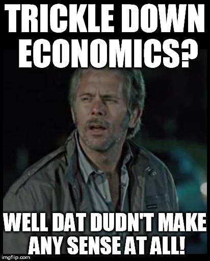 Reece Sense | TRICKLE DOWN ECONOMICS? WELL DAT DUDN'T MAKE ANY SENSE AT ALL! | image tagged in reece sense | made w/ Imgflip meme maker