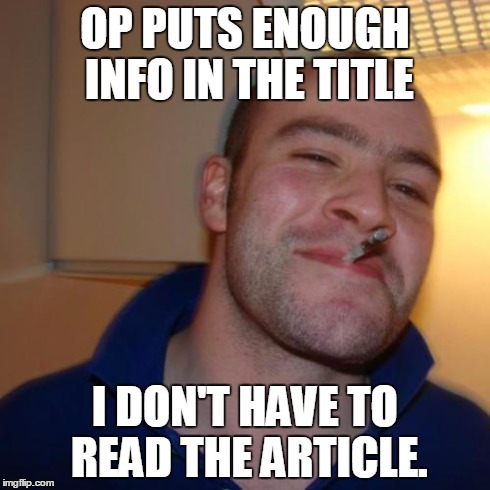 Good Guy Greg Meme | OP PUTS ENOUGH INFO IN THE TITLE I DON'T HAVE TO READ THE ARTICLE. | image tagged in memes,good guy greg,AdviceAnimals | made w/ Imgflip meme maker