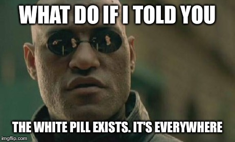 Matrix Morpheus Meme | WHAT DO IF I TOLD YOU THE WHITE PILL EXISTS.
IT'S EVERYWHERE | image tagged in memes,matrix morpheus | made w/ Imgflip meme maker