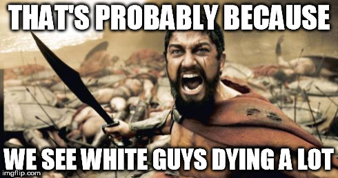 Sparta Leonidas Meme | THAT'S PROBABLY BECAUSE WE SEE WHITE GUYS DYING A LOT | image tagged in memes,sparta leonidas | made w/ Imgflip meme maker